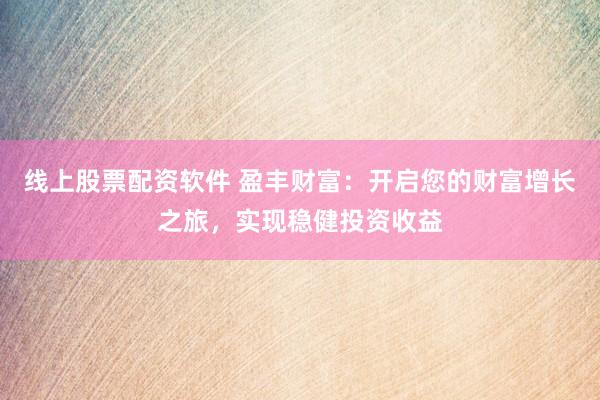 线上股票配资软件 盈丰财富：开启您的财富增长之旅，实现稳健投资收益