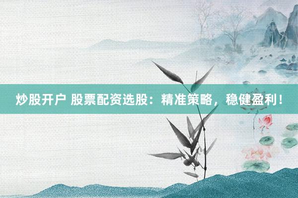 炒股开户 股票配资选股：精准策略，稳健盈利！