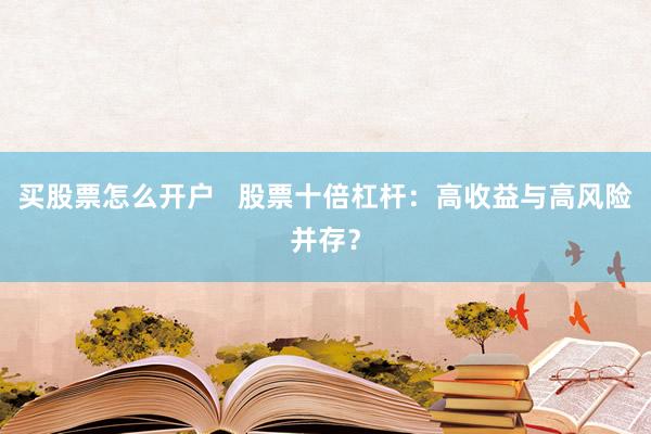 买股票怎么开户   股票十倍杠杆：高收益与高风险并存？