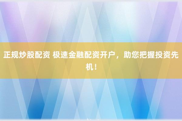 正规炒股配资 极速金融配资开户，助您把握投资先机！