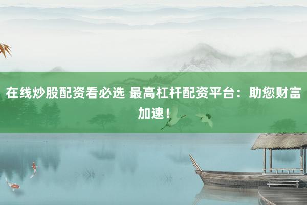 在线炒股配资看必选 最高杠杆配资平台：助您财富加速！