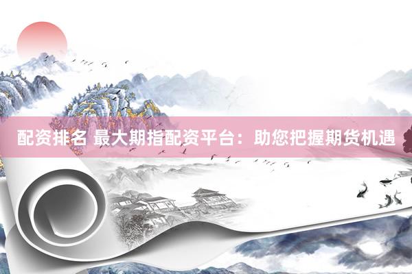 配资排名 最大期指配资平台：助您把握期货机遇