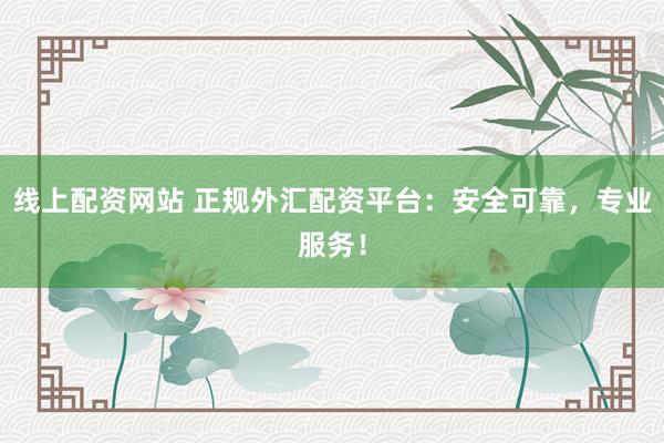 线上配资网站 正规外汇配资平台：安全可靠，专业服务！