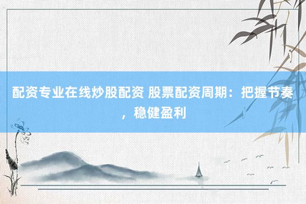 配资专业在线炒股配资 股票配资周期：把握节奏，稳健盈利