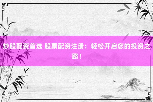 炒股配资首选 股票配资注册：轻松开启您的投资之路！