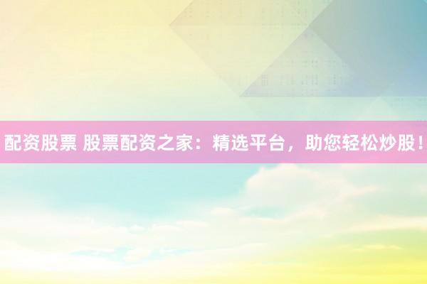 配资股票 股票配资之家：精选平台，助您轻松炒股！
