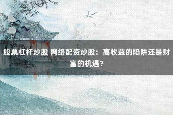 股票杠杆炒股 网络配资炒股：高收益的陷阱还是财富的机遇？