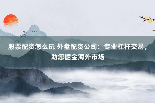 股票配资怎么玩 外盘配资公司：专业杠杆交易，助您掘金海外市场