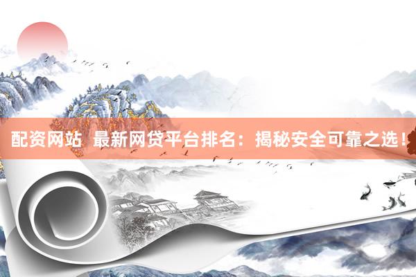 配资网站  最新网贷平台排名：揭秘安全可靠之选！