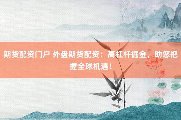 期货配资门户 外盘期货配资：高杠杆掘金，助您把握全球机遇！