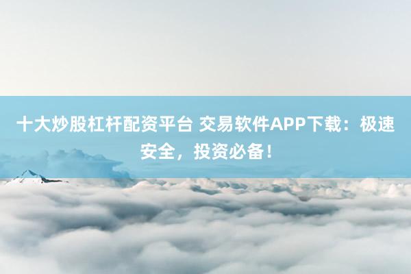 十大炒股杠杆配资平台 交易软件APP下载：极速安全，投资必备！