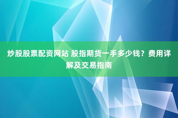 炒股股票配资网站 股指期货一手多少钱？费用详解及交易指南
