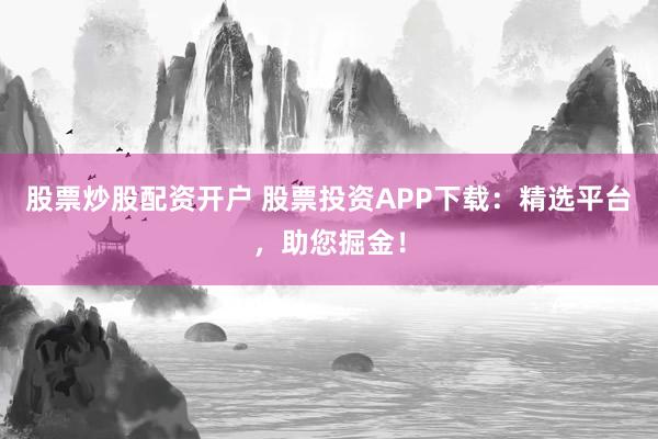 股票炒股配资开户 股票投资APP下载：精选平台，助您掘金！