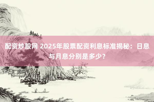 配资炒股网 2025年股票配资利息标准揭秘：日息与月息分别是多少？