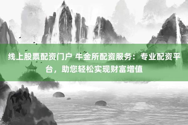 线上股票配资门户 牛金所配资服务：专业配资平台，助您轻松实现财富增值