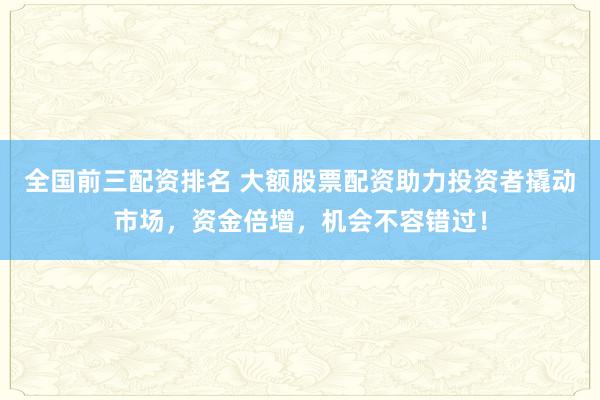 全国前三配资排名 大额股票配资助力投资者撬动市场，资金倍增，机会不容错过！