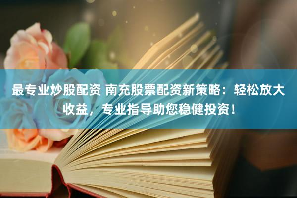 最专业炒股配资 南充股票配资新策略：轻松放大收益，专业指导助您稳健投资！