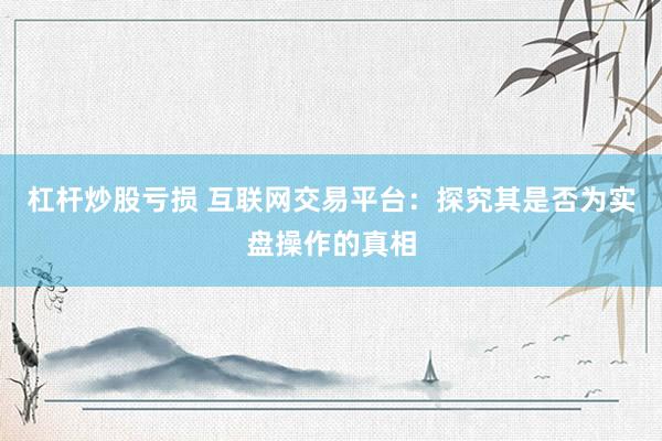 杠杆炒股亏损 互联网交易平台：探究其是否为实盘操作的真相