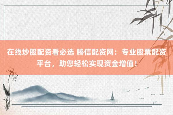 在线炒股配资看必选 腾信配资网：专业股票配资平台，助您轻松实现资金增值！