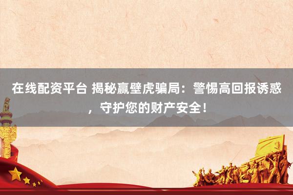 在线配资平台 揭秘赢壁虎骗局：警惕高回报诱惑，守护您的财产安全！