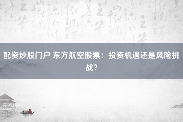 配资炒股门户 东方航空股票：投资机遇还是风险挑战？