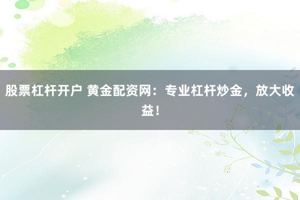 股票杠杆开户 黄金配资网：专业杠杆炒金，放大收益！