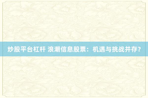 炒股平台杠杆 浪潮信息股票：机遇与挑战并存？