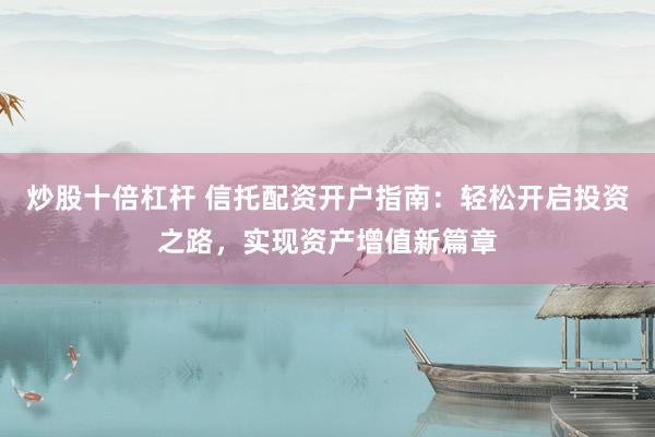 炒股十倍杠杆 信托配资开户指南：轻松开启投资之路，实现资产增值新篇章