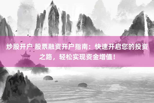 炒股开户 股票融资开户指南：快速开启您的投资之路，轻松实现资金增值！