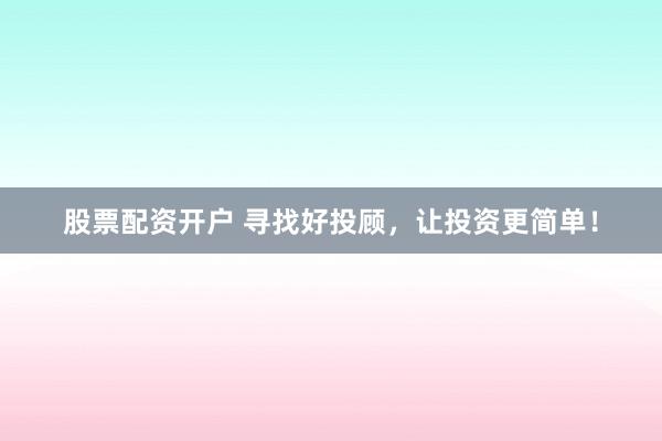 股票配资开户 寻找好投顾，让投资更简单！