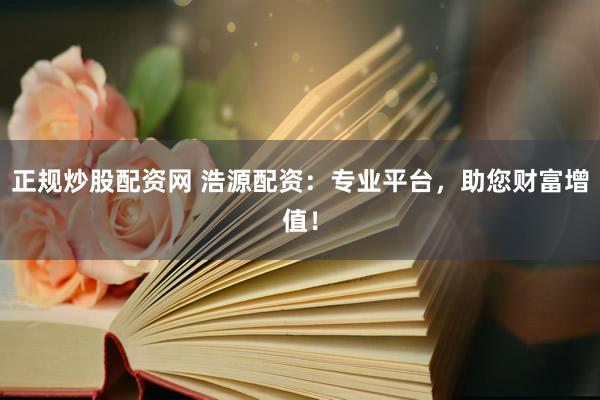 正规炒股配资网 浩源配资：专业平台，助您财富增值！