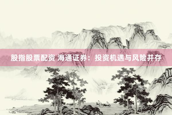 股指股票配资 海通证券：投资机遇与风险并存