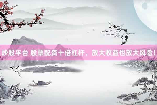 炒股平台 股票配资十倍杠杆，放大收益也放大风险！