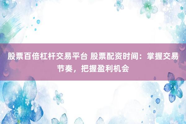 股票百倍杠杆交易平台 股票配资时间：掌握交易节奏，把握盈利机会