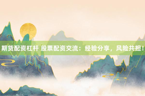 期货配资杠杆 股票配资交流：经验分享，风险共担！