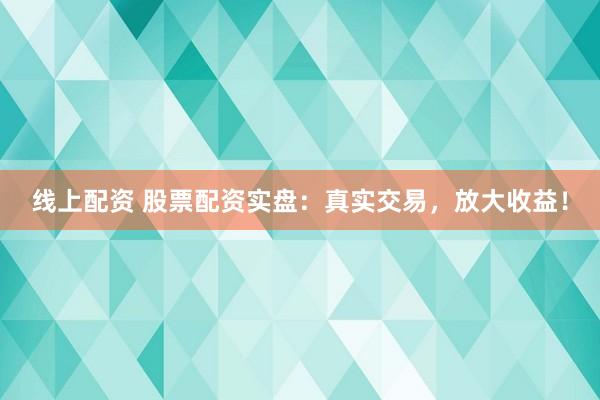 线上配资 股票配资实盘：真实交易，放大收益！