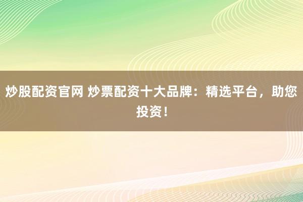 炒股配资官网 炒票配资十大品牌：精选平台，助您投资！