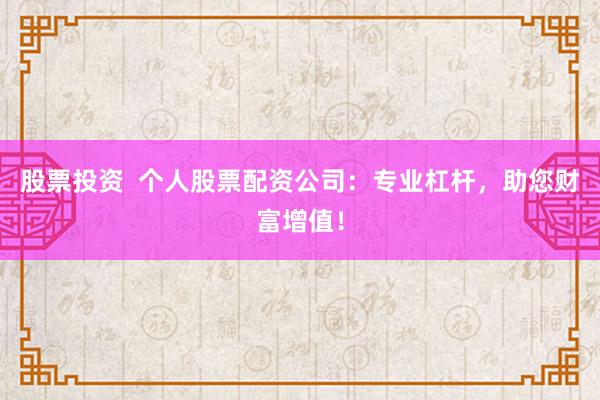 股票投资  个人股票配资公司：专业杠杆，助您财富增值！