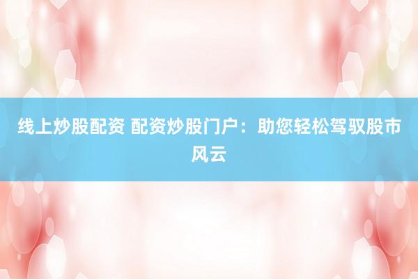 线上炒股配资 配资炒股门户：助您轻松驾驭股市风云