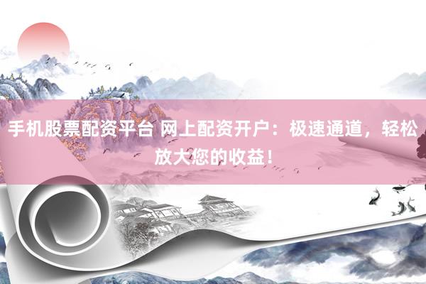 手机股票配资平台 网上配资开户：极速通道，轻松放大您的收益！