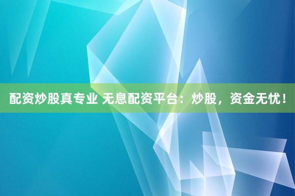 配资炒股真专业 无息配资平台：炒股，资金无忧！