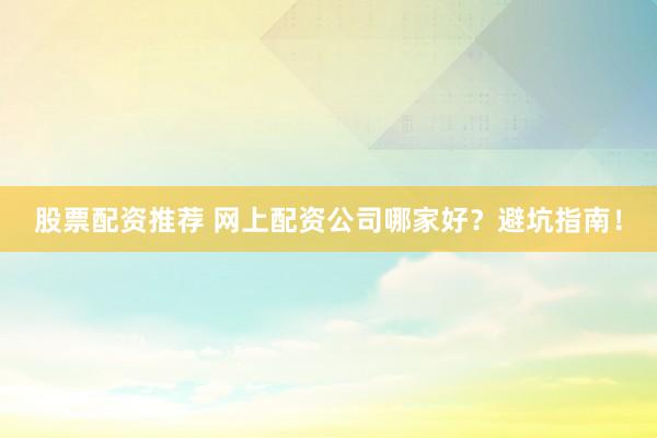 股票配资推荐 网上配资公司哪家好？避坑指南！