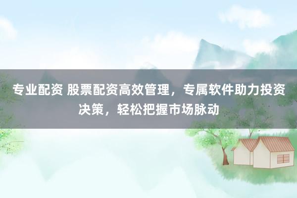 专业配资 股票配资高效管理，专属软件助力投资决策，轻松把握市场脉动