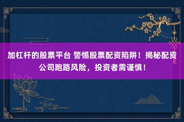加杠杆的股票平台 警惕股票配资陷阱！揭秘配资公司跑路风险，投资者需谨慎！