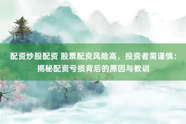 配资炒股配资 股票配资风险高，投资者需谨慎：揭秘配资亏损背后的原因与教训