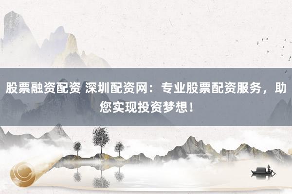 股票融资配资 深圳配资网：专业股票配资服务，助您实现投资梦想！