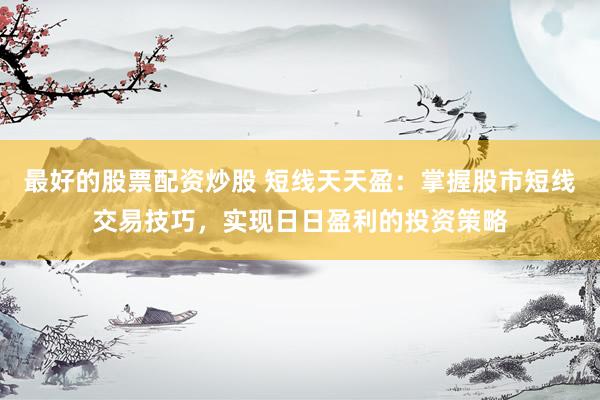 最好的股票配资炒股 短线天天盈：掌握股市短线交易技巧，实现日日盈利的投资策略