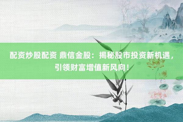 配资炒股配资 鼎信金股：揭秘股市投资新机遇，引领财富增值新风向！