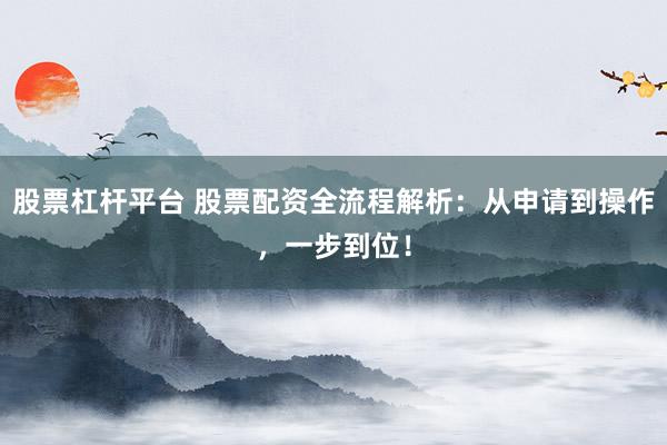 股票杠杆平台 股票配资全流程解析：从申请到操作，一步到位！