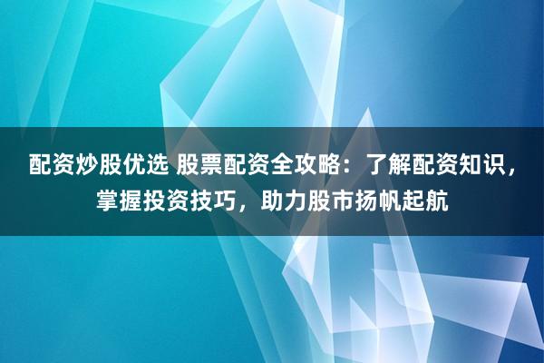 配资炒股优选 股票配资全攻略：了解配资知识，掌握投资技巧，助力股市扬帆起航